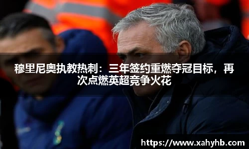 穆里尼奥执教热刺：三年签约重燃夺冠目标，再次点燃英超竞争火花