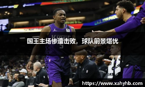 国王主场惨遭击败，球队前景堪忧