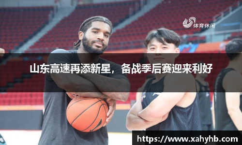 山东高速再添新星，备战季后赛迎来利好