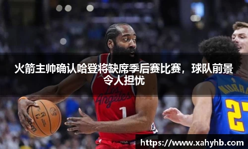 火箭主帅确认哈登将缺席季后赛比赛，球队前景令人担忧