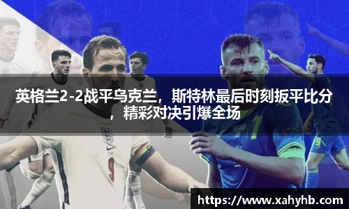 英格兰2-2战平乌克兰，斯特林最后时刻扳平比分，精彩对决引爆全场
