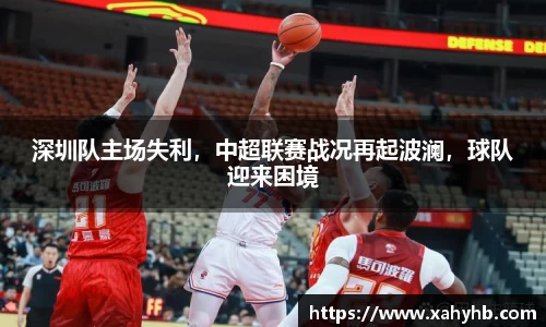 深圳队主场失利，中超联赛战况再起波澜，球队迎来困境