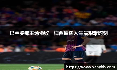 巴塞罗那主场惨败，梅西遭遇人生最艰难时刻