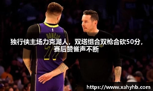独行侠主场力克湖人，双塔组合双枪合砍50分，赛后赞誉声不断