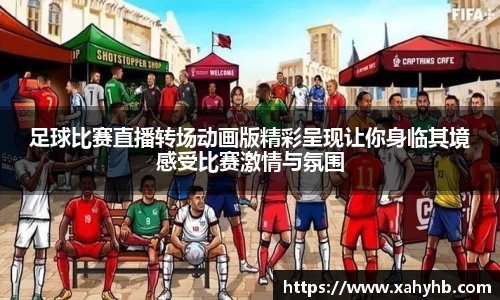 足球比赛直播转场动画版精彩呈现让你身临其境感受比赛激情与氛围