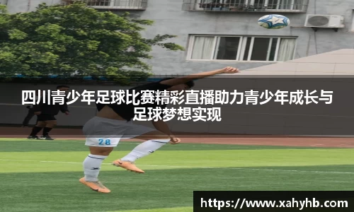 四川青少年足球比赛精彩直播助力青少年成长与足球梦想实现