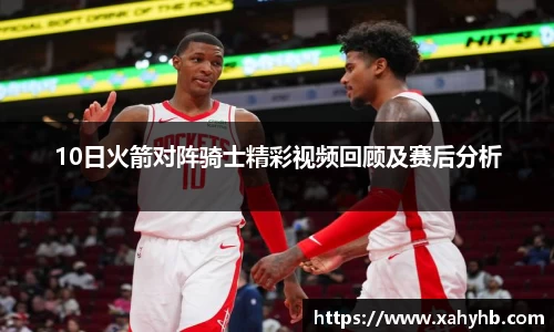 10日火箭对阵骑士精彩视频回顾及赛后分析