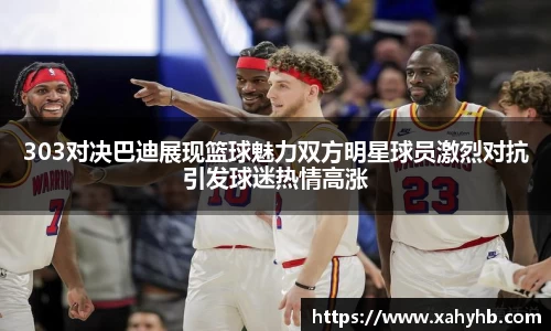 303对决巴迪展现篮球魅力双方明星球员激烈对抗引发球迷热情高涨
