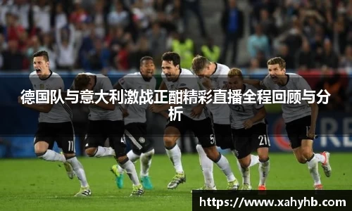 德国队与意大利激战正酣精彩直播全程回顾与分析