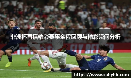 非洲杯直播精彩赛事全程回顾与精彩瞬间分析