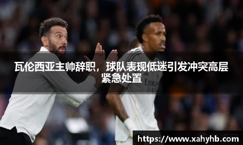 瓦伦西亚主帅辞职，球队表现低迷引发冲突高层紧急处置