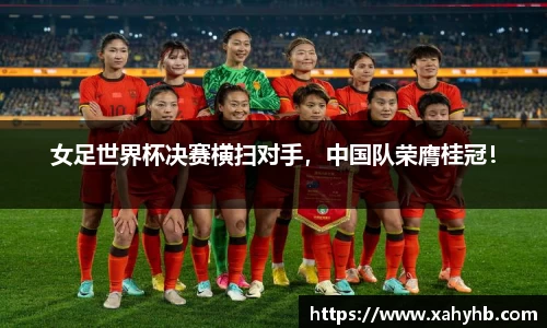 女足世界杯决赛横扫对手，中国队荣膺桂冠！